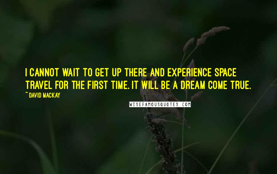 David Mackay Quotes: I cannot wait to get up there and experience space travel for the first time. It will be a dream come true.