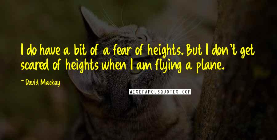 David Mackay Quotes: I do have a bit of a fear of heights. But I don't get scared of heights when I am flying a plane.