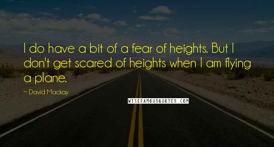 David Mackay Quotes: I do have a bit of a fear of heights. But I don't get scared of heights when I am flying a plane.