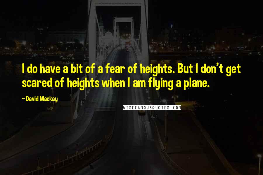 David Mackay Quotes: I do have a bit of a fear of heights. But I don't get scared of heights when I am flying a plane.