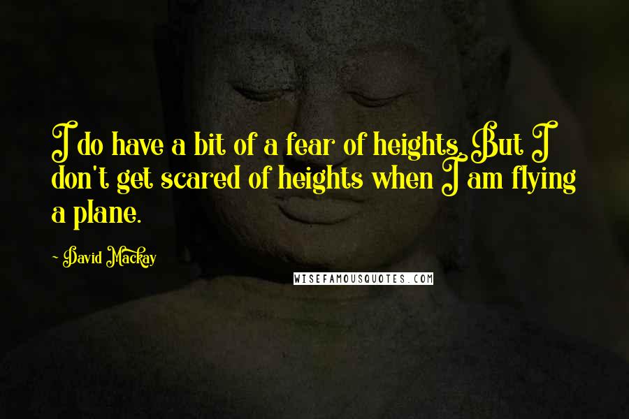 David Mackay Quotes: I do have a bit of a fear of heights. But I don't get scared of heights when I am flying a plane.