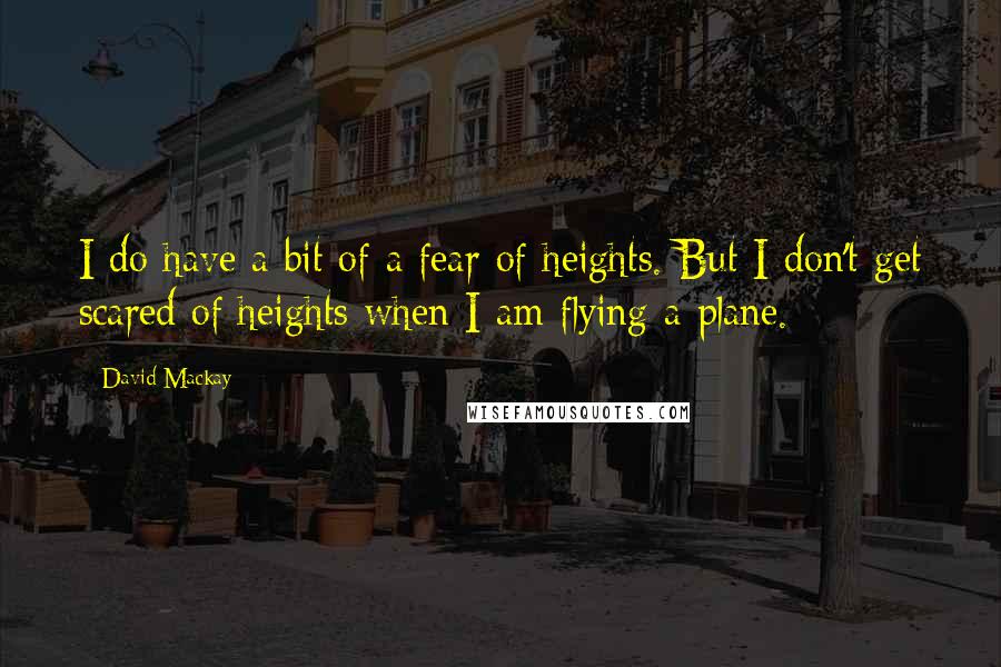 David Mackay Quotes: I do have a bit of a fear of heights. But I don't get scared of heights when I am flying a plane.