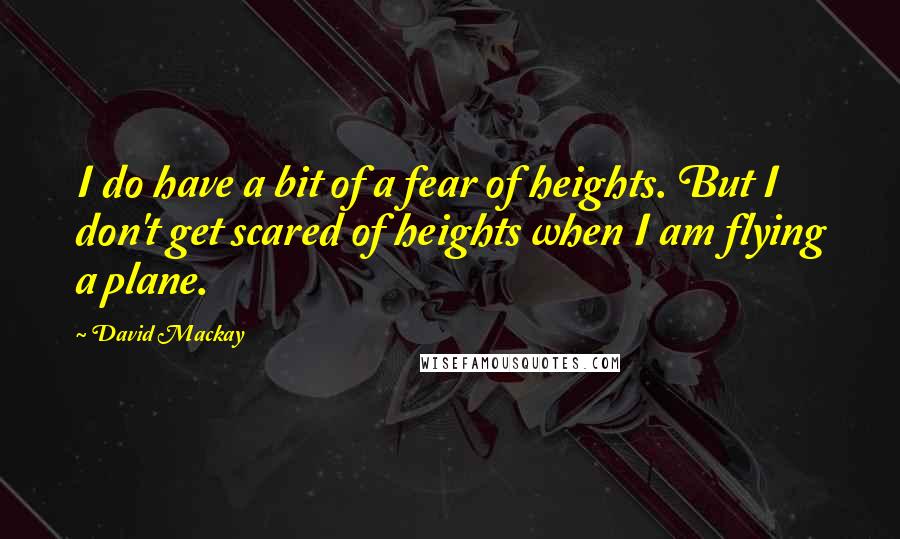 David Mackay Quotes: I do have a bit of a fear of heights. But I don't get scared of heights when I am flying a plane.