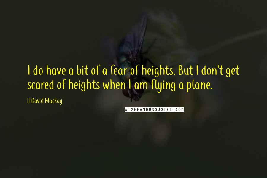 David Mackay Quotes: I do have a bit of a fear of heights. But I don't get scared of heights when I am flying a plane.