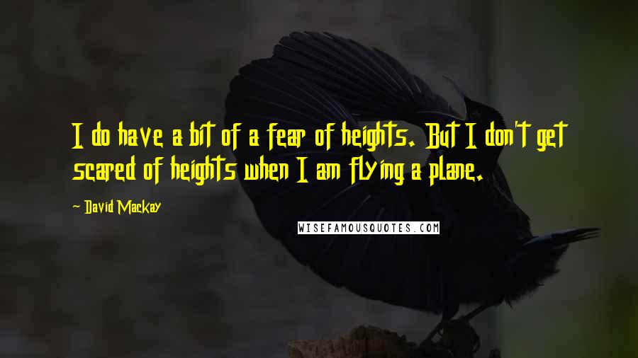 David Mackay Quotes: I do have a bit of a fear of heights. But I don't get scared of heights when I am flying a plane.