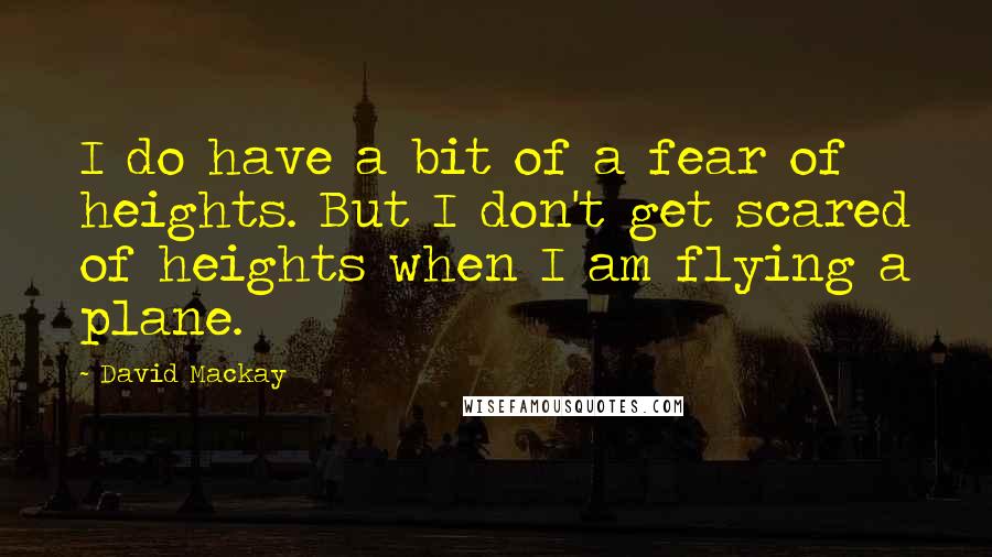 David Mackay Quotes: I do have a bit of a fear of heights. But I don't get scared of heights when I am flying a plane.