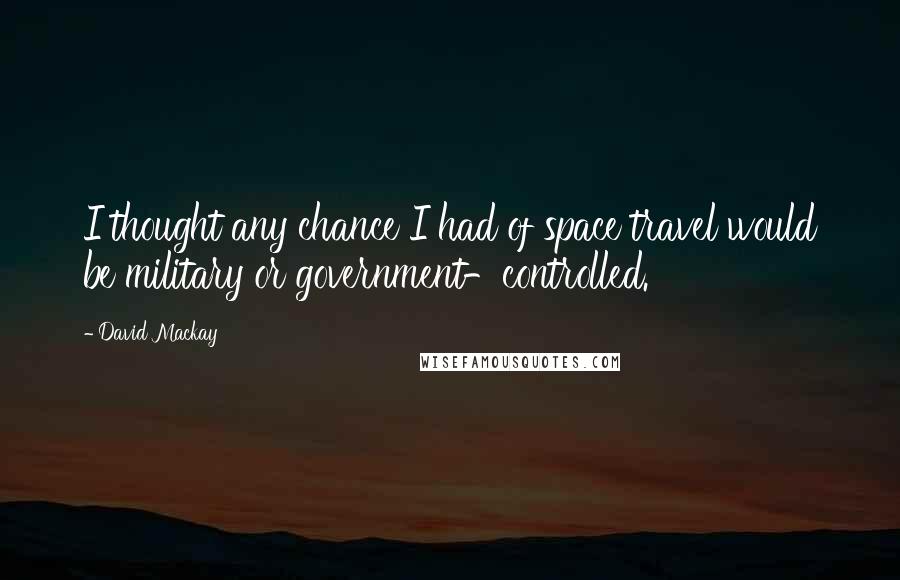 David Mackay Quotes: I thought any chance I had of space travel would be military or government-controlled.
