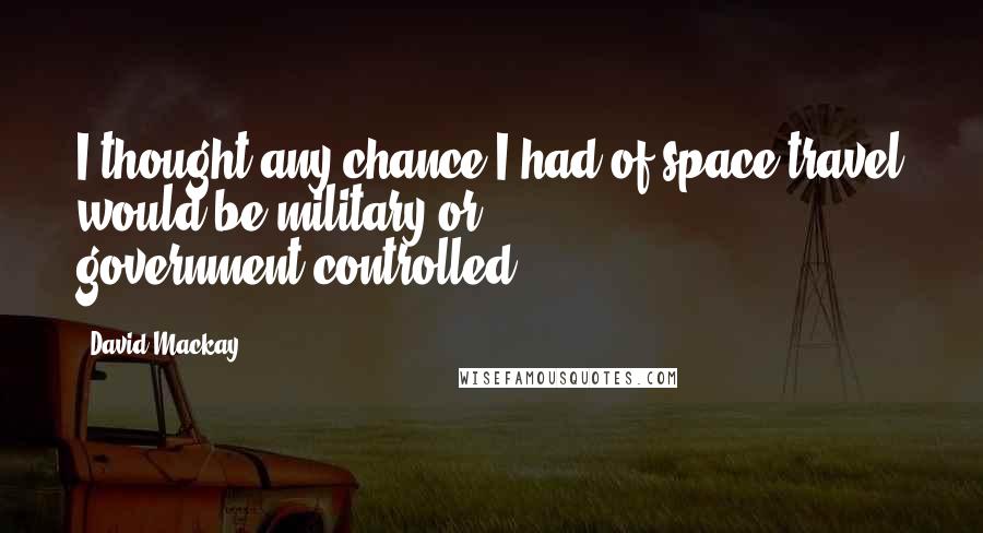David Mackay Quotes: I thought any chance I had of space travel would be military or government-controlled.