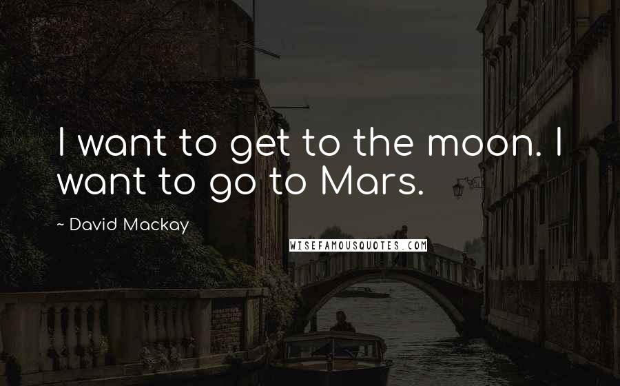 David Mackay Quotes: I want to get to the moon. I want to go to Mars.