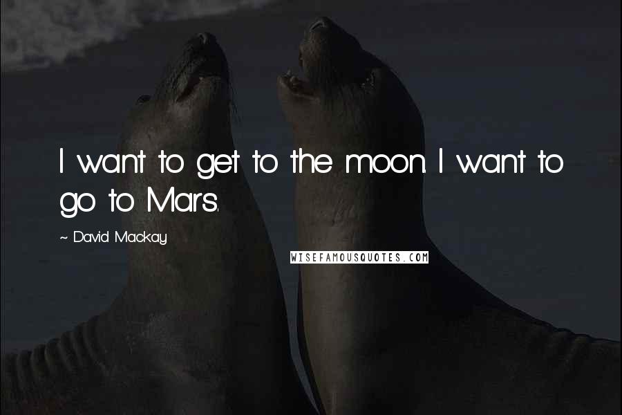 David Mackay Quotes: I want to get to the moon. I want to go to Mars.