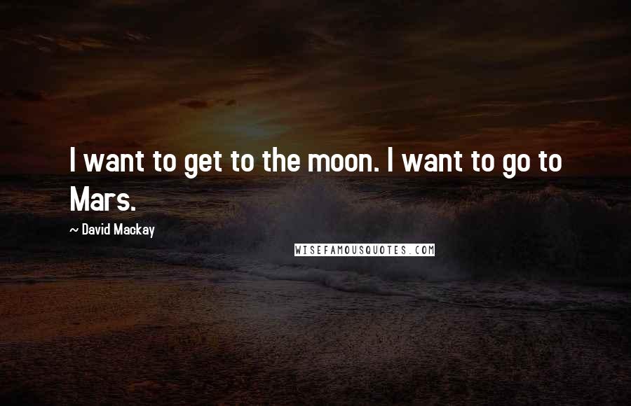 David Mackay Quotes: I want to get to the moon. I want to go to Mars.
