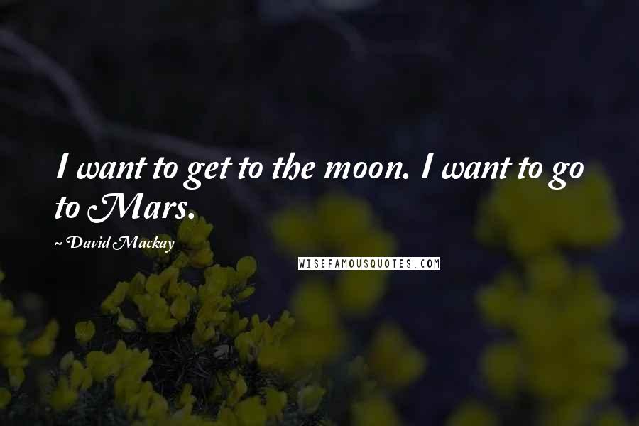 David Mackay Quotes: I want to get to the moon. I want to go to Mars.