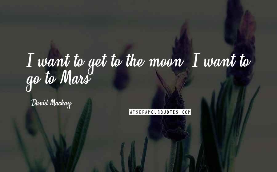 David Mackay Quotes: I want to get to the moon. I want to go to Mars.