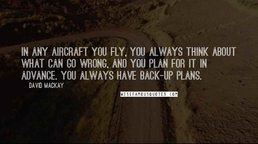 David Mackay Quotes: In any aircraft you fly, you always think about what can go wrong, and you plan for it in advance. You always have back-up plans.