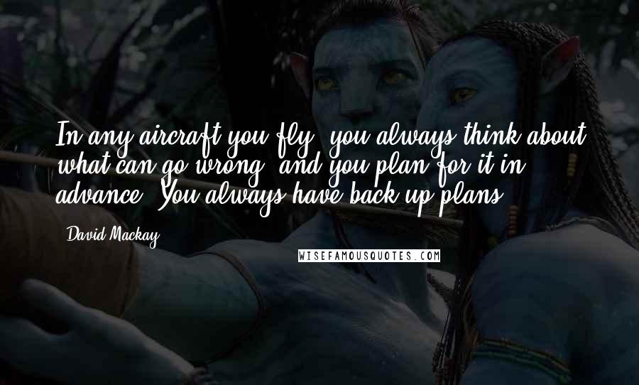 David Mackay Quotes: In any aircraft you fly, you always think about what can go wrong, and you plan for it in advance. You always have back-up plans.