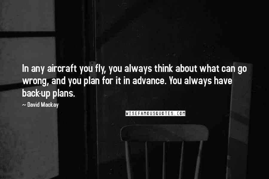 David Mackay Quotes: In any aircraft you fly, you always think about what can go wrong, and you plan for it in advance. You always have back-up plans.