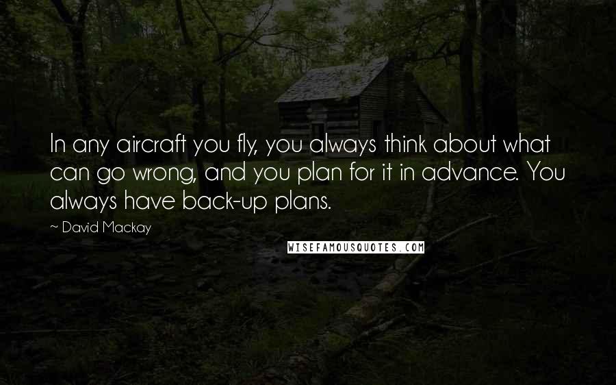 David Mackay Quotes: In any aircraft you fly, you always think about what can go wrong, and you plan for it in advance. You always have back-up plans.