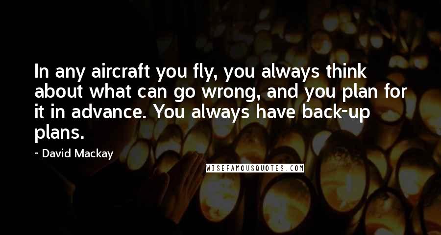 David Mackay Quotes: In any aircraft you fly, you always think about what can go wrong, and you plan for it in advance. You always have back-up plans.