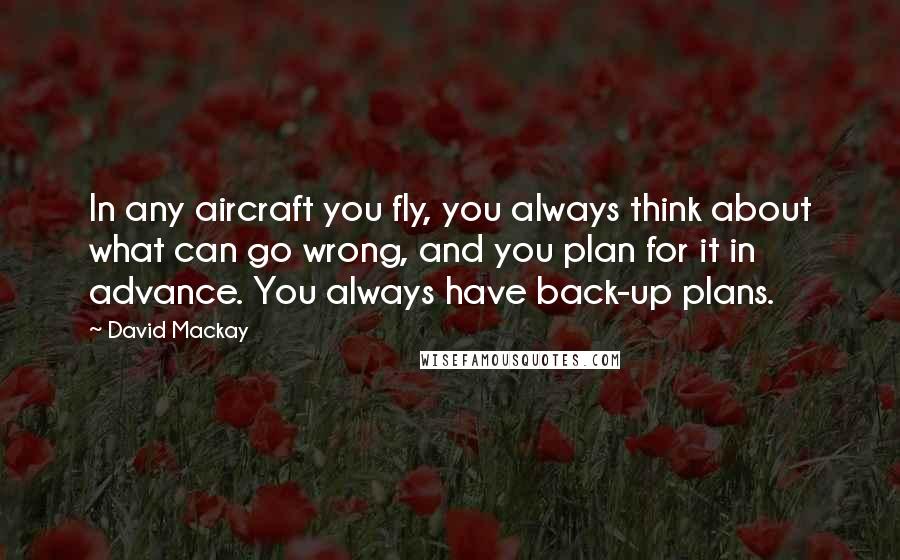 David Mackay Quotes: In any aircraft you fly, you always think about what can go wrong, and you plan for it in advance. You always have back-up plans.