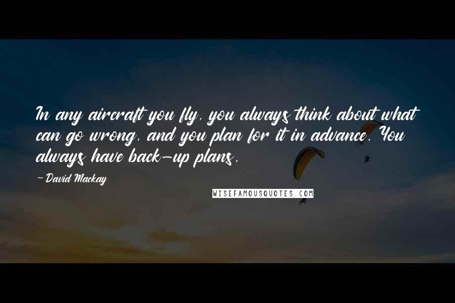 David Mackay Quotes: In any aircraft you fly, you always think about what can go wrong, and you plan for it in advance. You always have back-up plans.