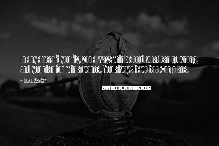 David Mackay Quotes: In any aircraft you fly, you always think about what can go wrong, and you plan for it in advance. You always have back-up plans.