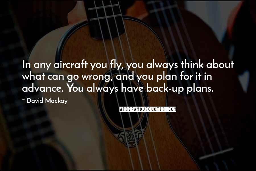 David Mackay Quotes: In any aircraft you fly, you always think about what can go wrong, and you plan for it in advance. You always have back-up plans.