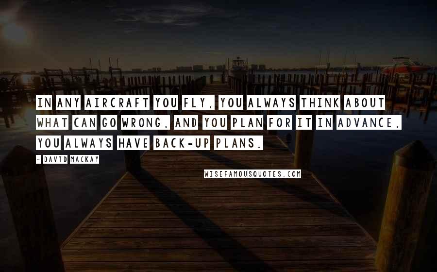 David Mackay Quotes: In any aircraft you fly, you always think about what can go wrong, and you plan for it in advance. You always have back-up plans.