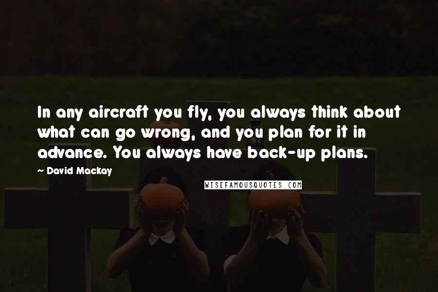 David Mackay Quotes: In any aircraft you fly, you always think about what can go wrong, and you plan for it in advance. You always have back-up plans.