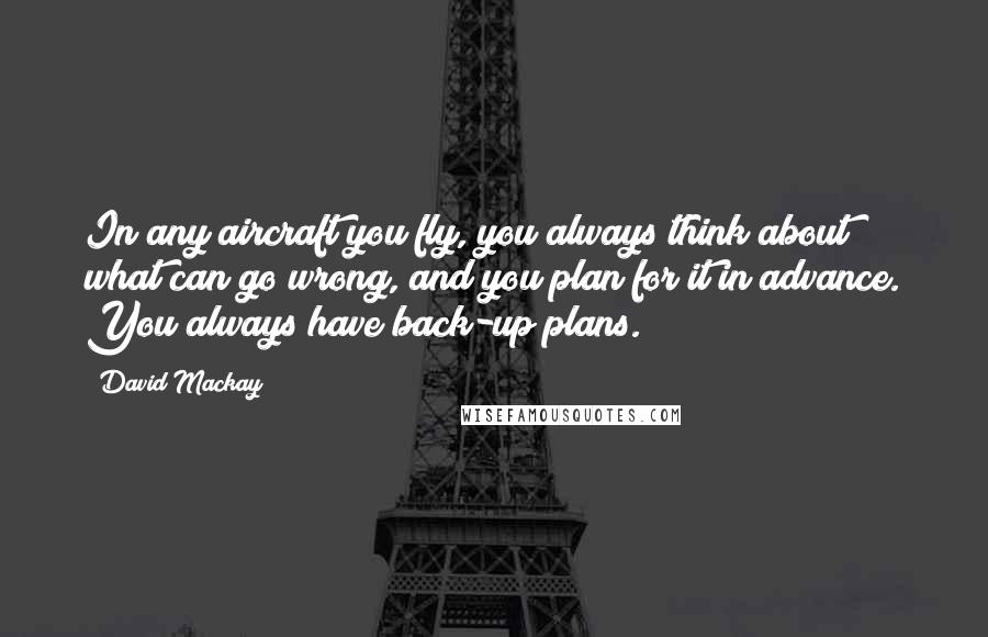 David Mackay Quotes: In any aircraft you fly, you always think about what can go wrong, and you plan for it in advance. You always have back-up plans.