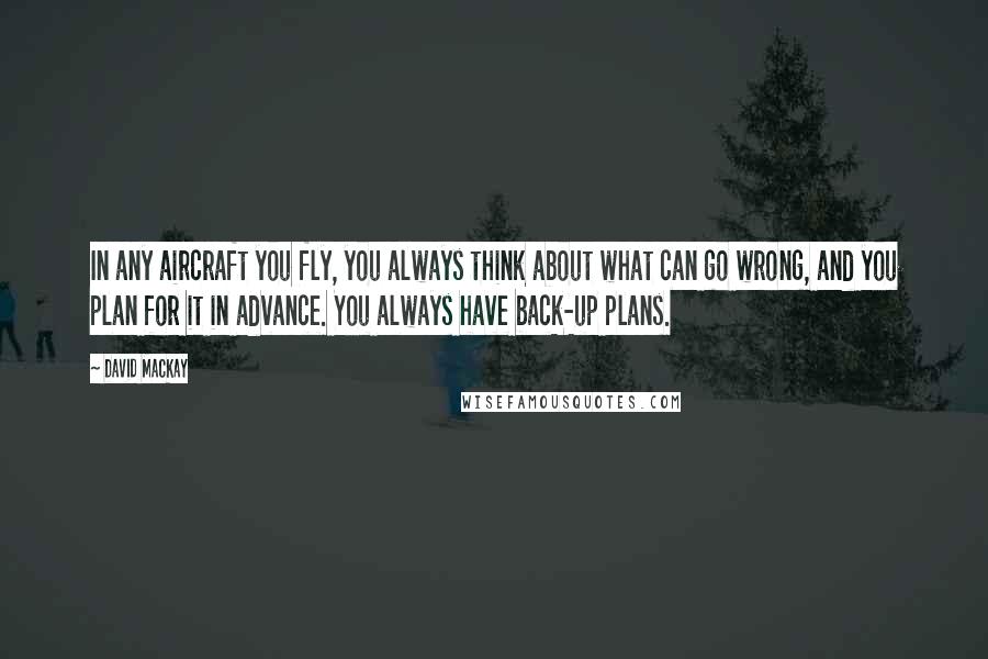 David Mackay Quotes: In any aircraft you fly, you always think about what can go wrong, and you plan for it in advance. You always have back-up plans.