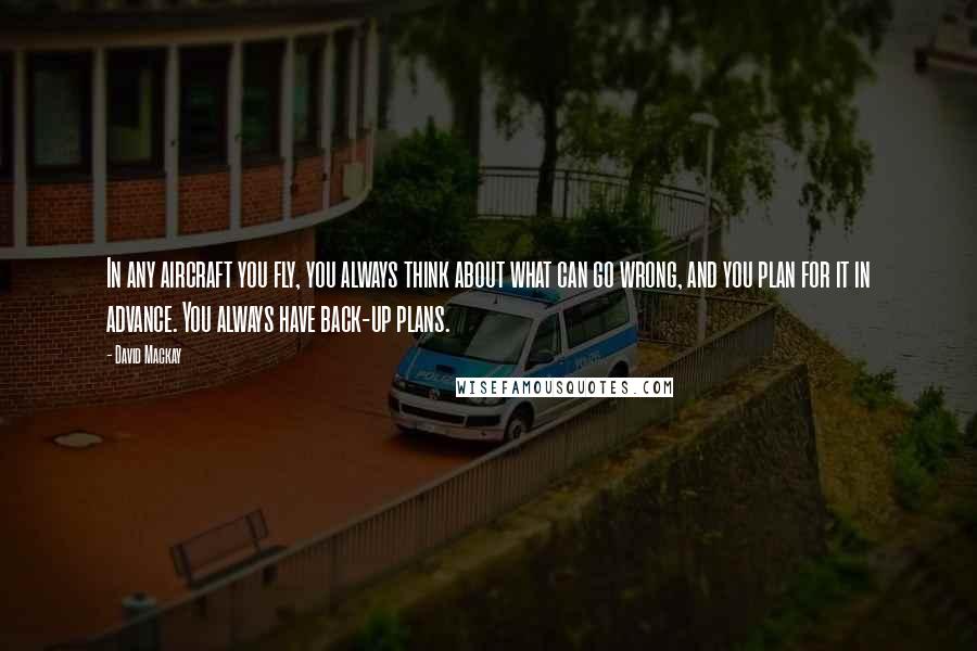 David Mackay Quotes: In any aircraft you fly, you always think about what can go wrong, and you plan for it in advance. You always have back-up plans.