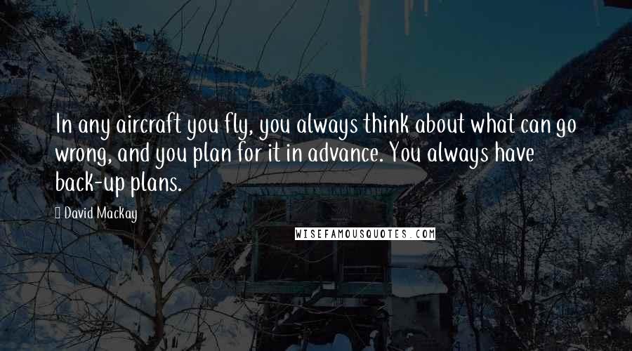 David Mackay Quotes: In any aircraft you fly, you always think about what can go wrong, and you plan for it in advance. You always have back-up plans.