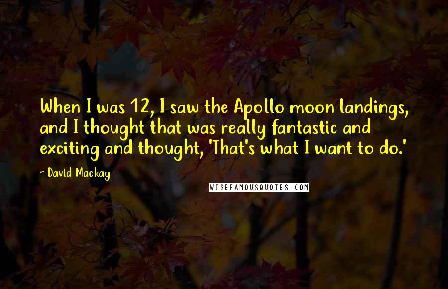 David Mackay Quotes: When I was 12, I saw the Apollo moon landings, and I thought that was really fantastic and exciting and thought, 'That's what I want to do.'