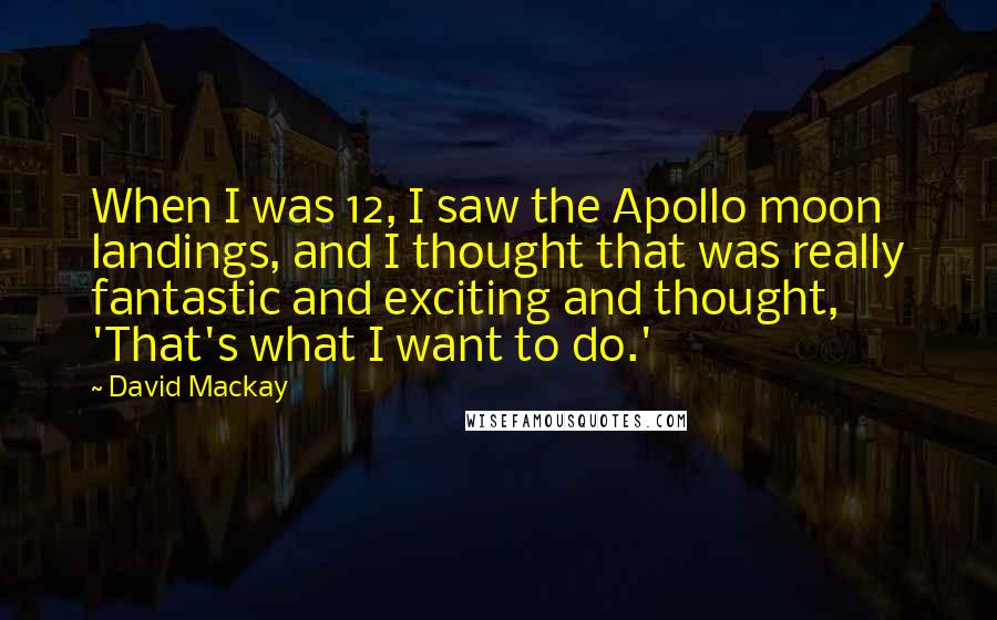 David Mackay Quotes: When I was 12, I saw the Apollo moon landings, and I thought that was really fantastic and exciting and thought, 'That's what I want to do.'