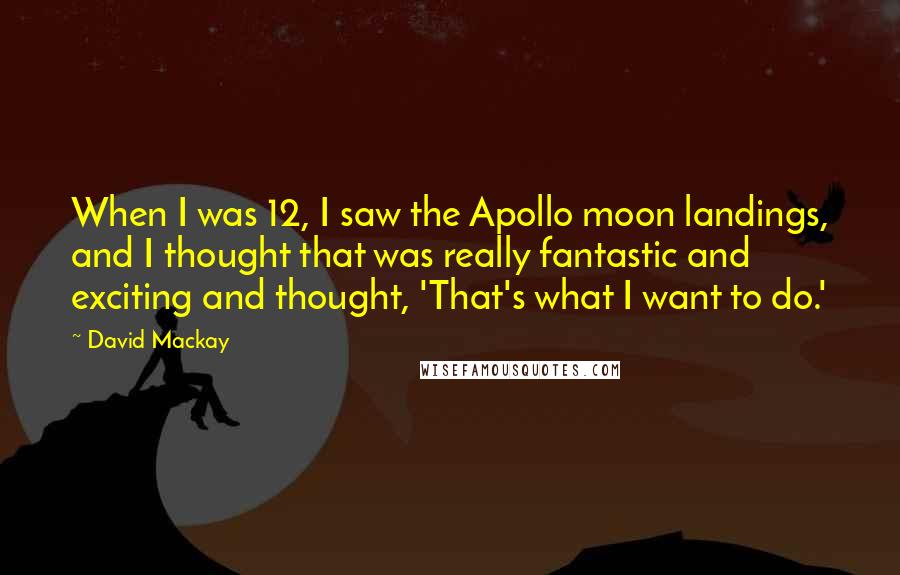 David Mackay Quotes: When I was 12, I saw the Apollo moon landings, and I thought that was really fantastic and exciting and thought, 'That's what I want to do.'