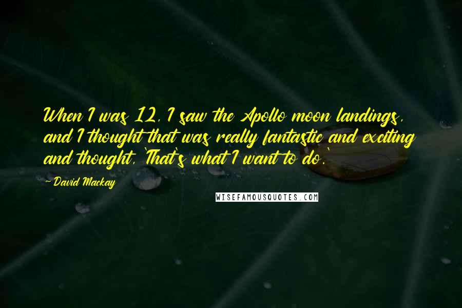 David Mackay Quotes: When I was 12, I saw the Apollo moon landings, and I thought that was really fantastic and exciting and thought, 'That's what I want to do.'