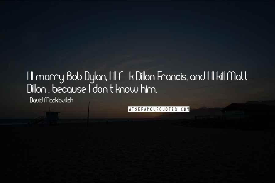 David Macklovitch Quotes: I'll marry Bob Dylan, I'll f - k Dillon Francis, and I'll kill Matt Dillon , because I don't know him.