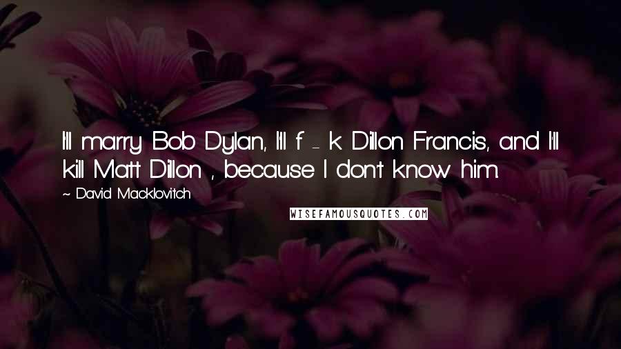 David Macklovitch Quotes: I'll marry Bob Dylan, I'll f - k Dillon Francis, and I'll kill Matt Dillon , because I don't know him.