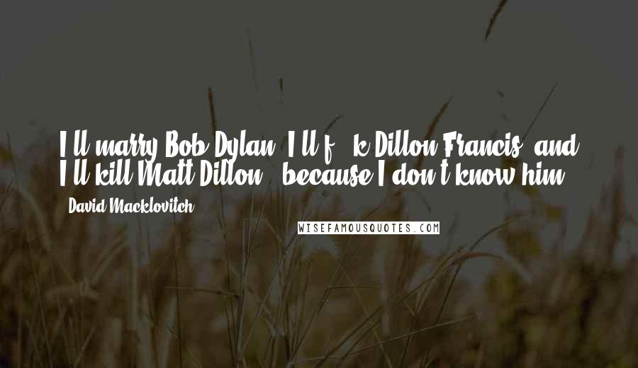 David Macklovitch Quotes: I'll marry Bob Dylan, I'll f - k Dillon Francis, and I'll kill Matt Dillon , because I don't know him.