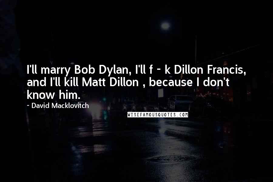 David Macklovitch Quotes: I'll marry Bob Dylan, I'll f - k Dillon Francis, and I'll kill Matt Dillon , because I don't know him.