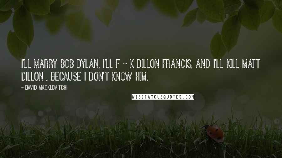 David Macklovitch Quotes: I'll marry Bob Dylan, I'll f - k Dillon Francis, and I'll kill Matt Dillon , because I don't know him.