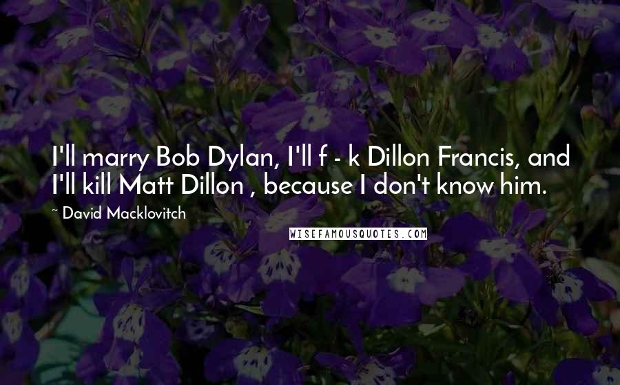 David Macklovitch Quotes: I'll marry Bob Dylan, I'll f - k Dillon Francis, and I'll kill Matt Dillon , because I don't know him.