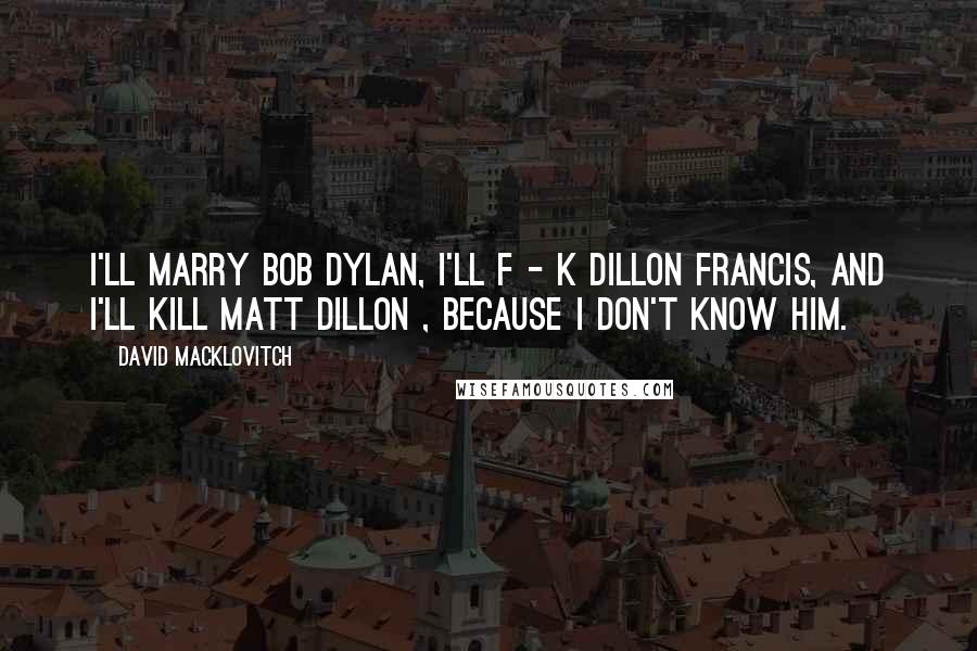 David Macklovitch Quotes: I'll marry Bob Dylan, I'll f - k Dillon Francis, and I'll kill Matt Dillon , because I don't know him.