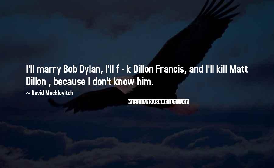 David Macklovitch Quotes: I'll marry Bob Dylan, I'll f - k Dillon Francis, and I'll kill Matt Dillon , because I don't know him.