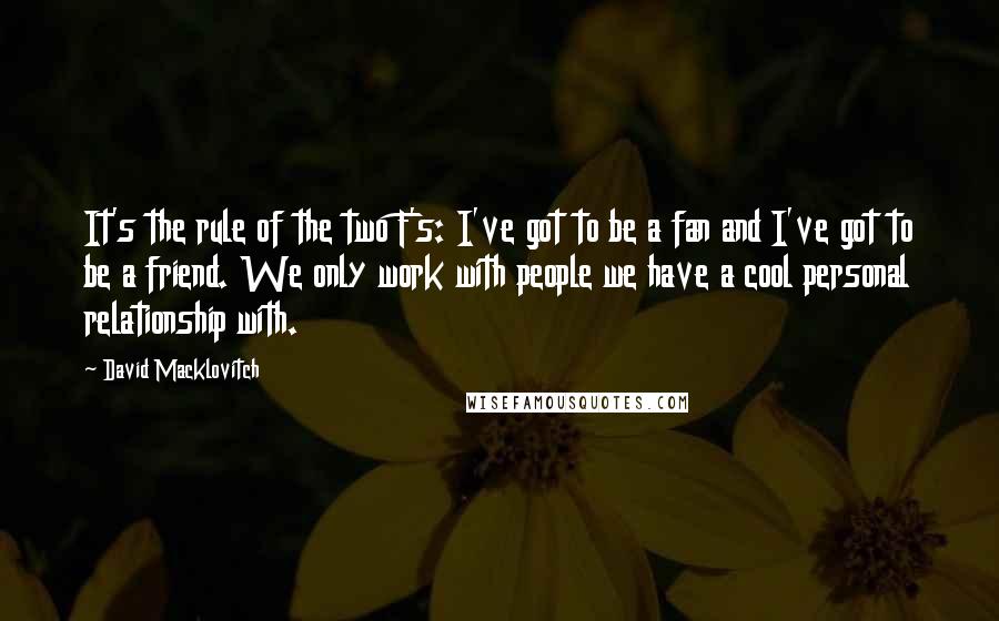 David Macklovitch Quotes: It's the rule of the two F's: I've got to be a fan and I've got to be a friend. We only work with people we have a cool personal relationship with.