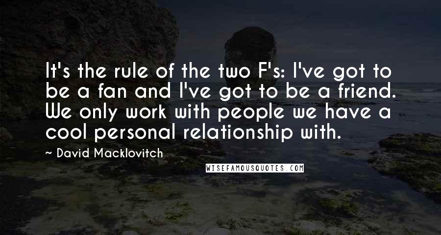 David Macklovitch Quotes: It's the rule of the two F's: I've got to be a fan and I've got to be a friend. We only work with people we have a cool personal relationship with.