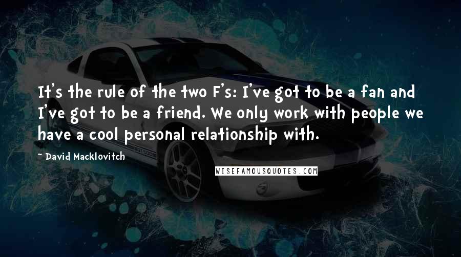 David Macklovitch Quotes: It's the rule of the two F's: I've got to be a fan and I've got to be a friend. We only work with people we have a cool personal relationship with.
