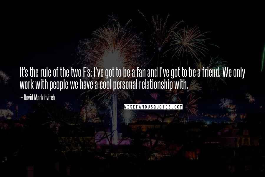 David Macklovitch Quotes: It's the rule of the two F's: I've got to be a fan and I've got to be a friend. We only work with people we have a cool personal relationship with.