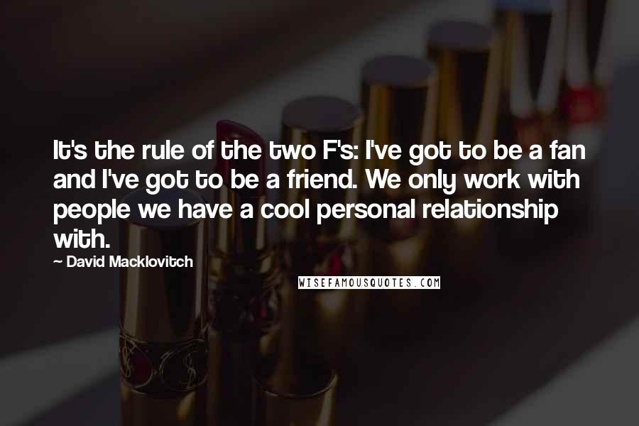 David Macklovitch Quotes: It's the rule of the two F's: I've got to be a fan and I've got to be a friend. We only work with people we have a cool personal relationship with.