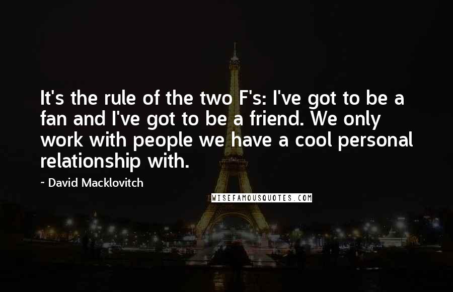 David Macklovitch Quotes: It's the rule of the two F's: I've got to be a fan and I've got to be a friend. We only work with people we have a cool personal relationship with.